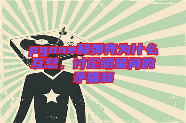 pgone和彈殼為什么互懟，討論明星間的矛盾和