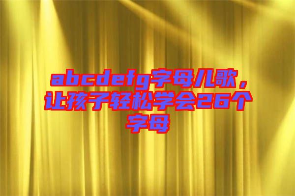 abcdefg字母兒歌，讓孩子輕松學會26個字母