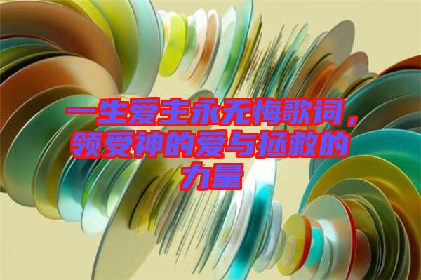 一生愛主永無悔歌詞，領(lǐng)受神的愛與拯救的力量