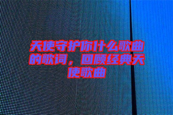 天使守護(hù)你什么歌曲的歌詞，回顧經(jīng)典天使歌曲