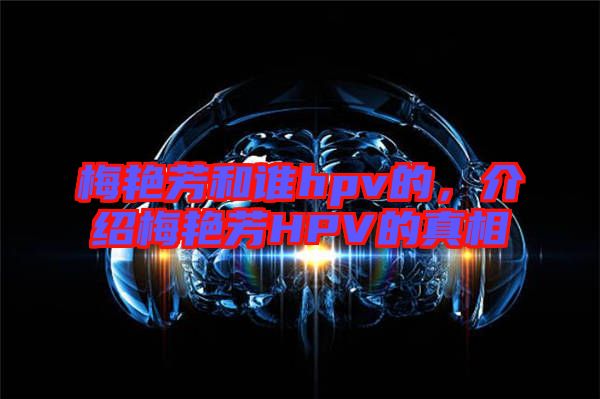 梅艷芳和誰hpv的，介紹梅艷芳HPV的真相