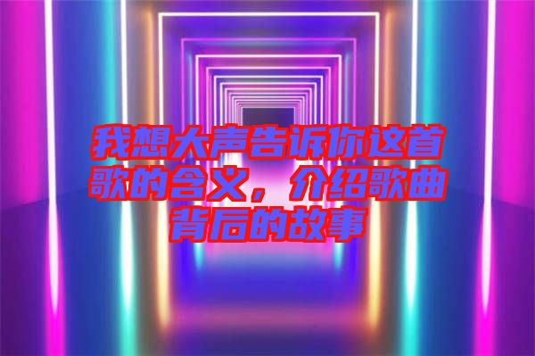 我想大聲告訴你這首歌的含義，介紹歌曲背后的故事