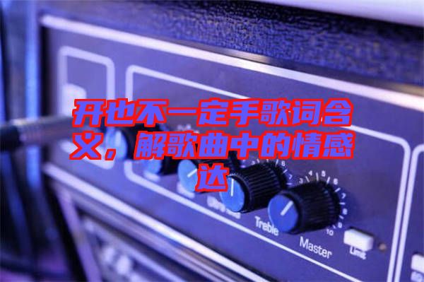 開也不一定手歌詞含義，解歌曲中的情感達