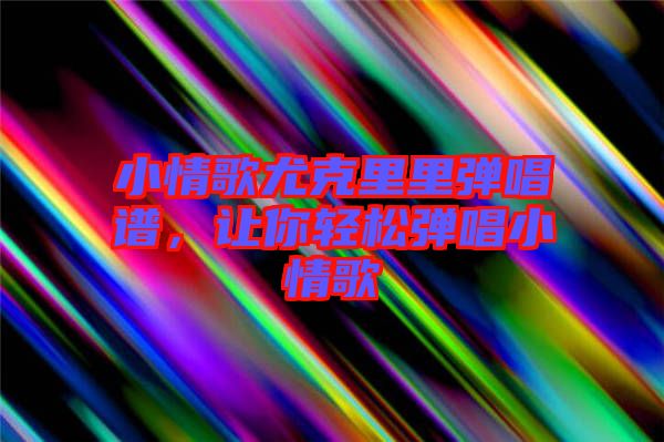 小情歌尤克里里彈唱譜，讓你輕松彈唱小情歌