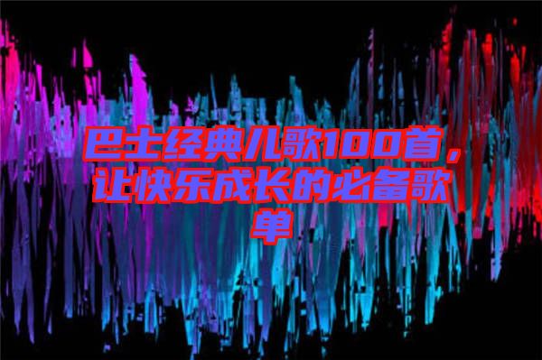 巴士經(jīng)典兒歌100首，讓快樂(lè)成長(zhǎng)的必備歌單