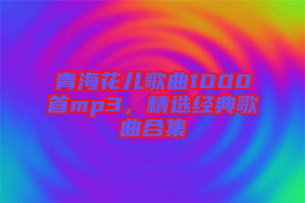 青海花兒歌曲1000首mp3，精選經典歌曲合集