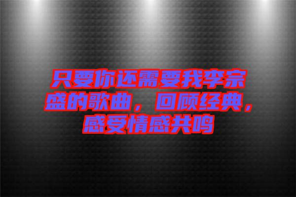 只要你還需要我李宗盛的歌曲，回顧經(jīng)典，感受情感共鳴