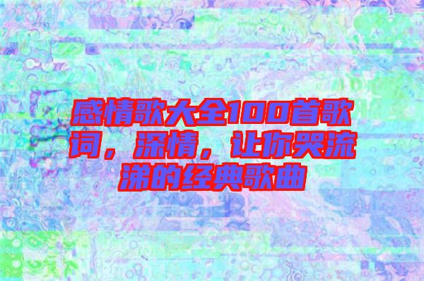 感情歌大全100首歌詞，深情，讓你哭流涕的經(jīng)典歌曲