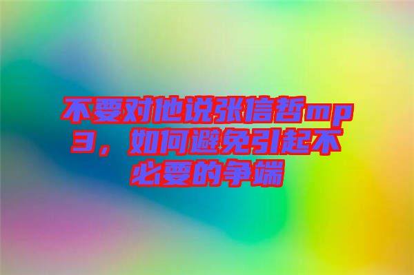 不要對(duì)他說(shuō)張信哲mp3，如何避免引起不必要的爭(zhēng)端
