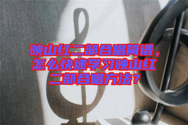 映山紅二部合唱簡譜，怎么快速學(xué)習(xí)映山紅二部合唱方法？