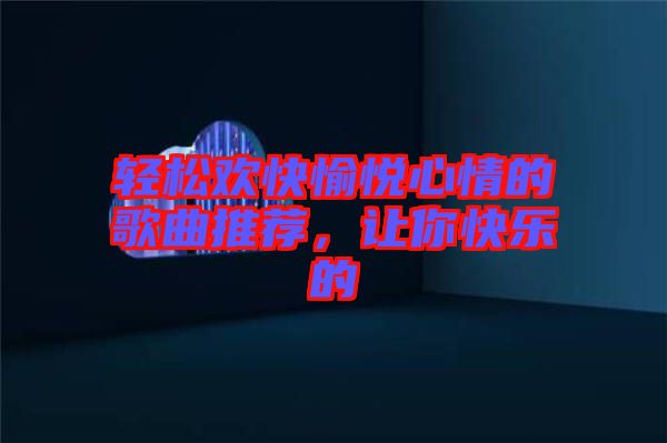 輕松歡快愉悅心情的歌曲推薦，讓你快樂的
