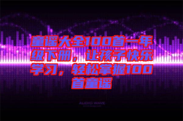 童謠大全100首一年級(jí)下冊，讓孩子快樂學(xué)習(xí)，輕松掌握100首童謠
