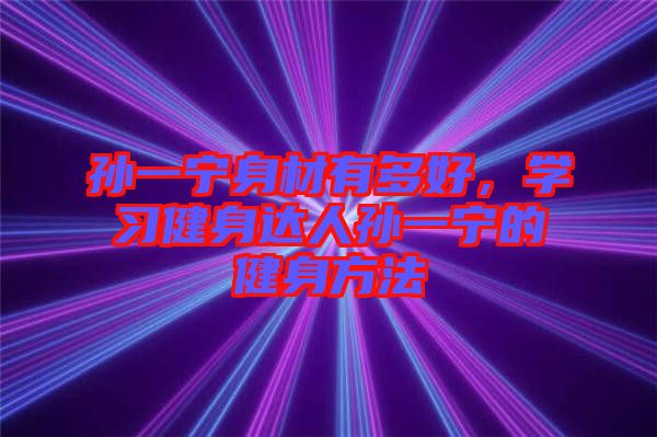 孫一寧身材有多好，學習健身達人孫一寧的健身方法