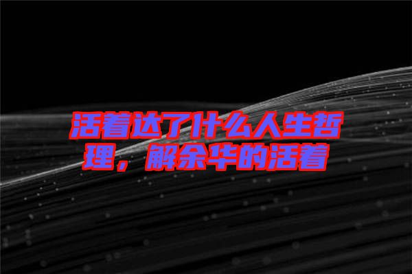 活著達(dá)了什么人生哲理，解余華的活著
