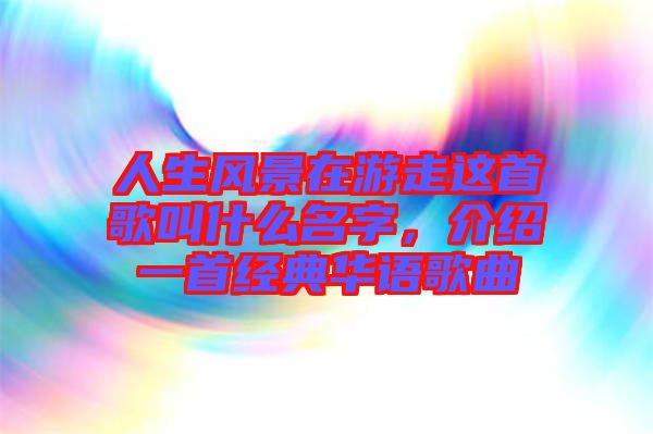 人生風(fēng)景在游走這首歌叫什么名字，介紹一首經(jīng)典華語歌曲