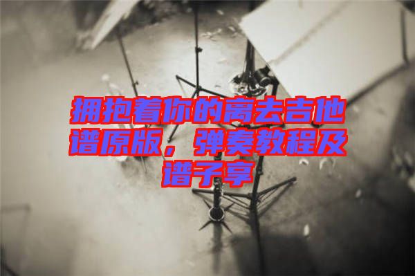 擁抱著你的離去吉他譜原版，彈奏教程及譜子享