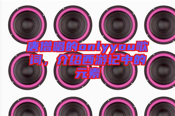 唐僧唱的onlyyou歌詞，介紹西游記中的元素