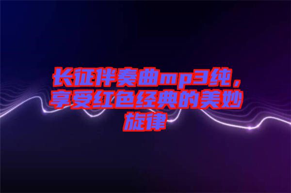 長(zhǎng)征伴奏曲mp3純，享受紅色經(jīng)典的美妙旋律