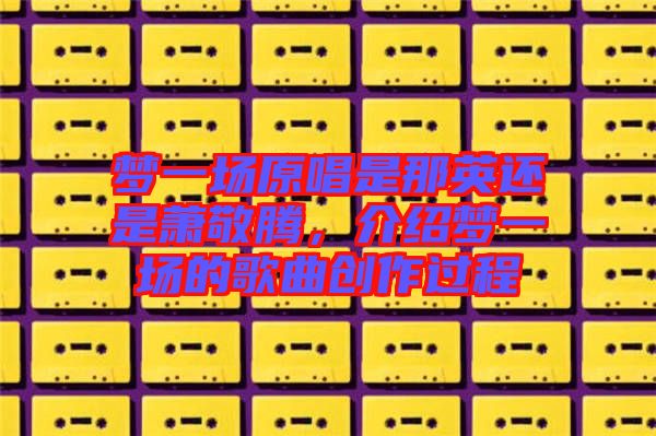 夢(mèng)一場(chǎng)原唱是那英還是蕭敬騰，介紹夢(mèng)一場(chǎng)的歌曲創(chuàng)作過程