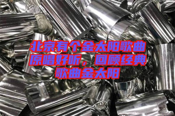 北京有個(gè)金太陽(yáng)歌曲原唱好聽(tīng)，回顧經(jīng)典歌曲金太陽(yáng)