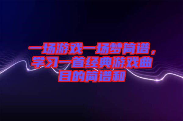 一場游戲一場夢簡譜，學習一首經(jīng)典游戲曲目的簡譜和
