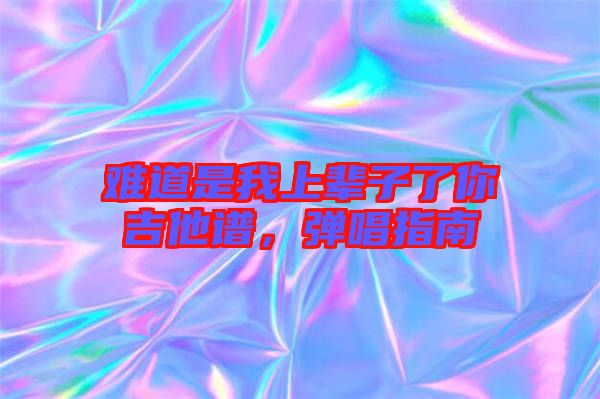 難道是我上輩子了你吉他譜，彈唱指南