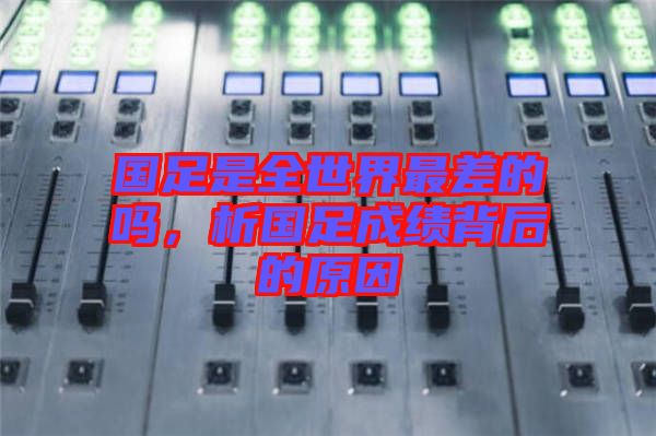 國(guó)足是全世界最差的嗎，析國(guó)足成績(jī)背后的原因