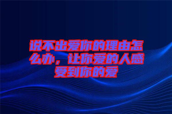 說(shuō)不出愛(ài)你的理由怎么辦，讓你愛(ài)的人感受到你的愛(ài)