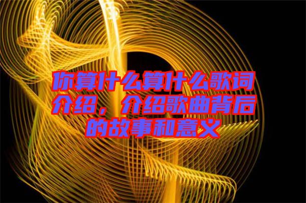 你算什么算什么歌詞介紹，介紹歌曲背后的故事和意義