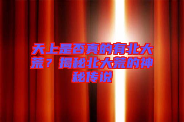 天上是否真的有北大荒？揭秘北大荒的神秘傳說(shuō)