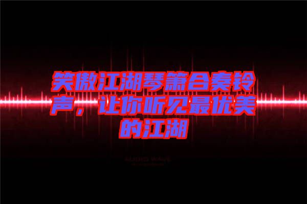 笑傲江湖琴簫合奏鈴聲，讓你聽見最優(yōu)美的江湖
