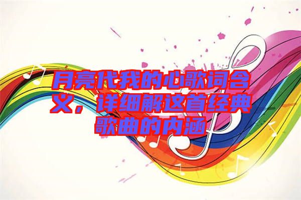 月亮代我的心歌詞含義，詳細(xì)解這首經(jīng)典歌曲的內(nèi)涵
