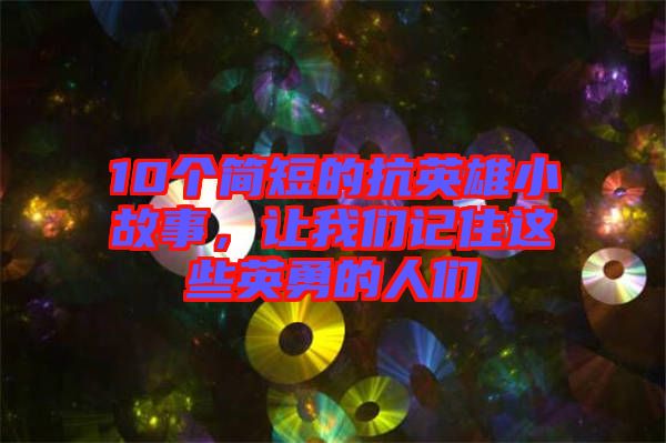 10個(gè)簡(jiǎn)短的抗英雄小故事，讓我們記住這些英勇的人們