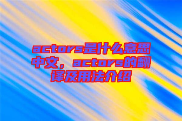 actors是什么意思中文，actors的翻譯及用法介紹