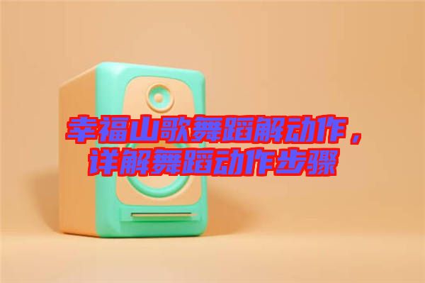幸福山歌舞蹈解動作，詳解舞蹈動作步驟