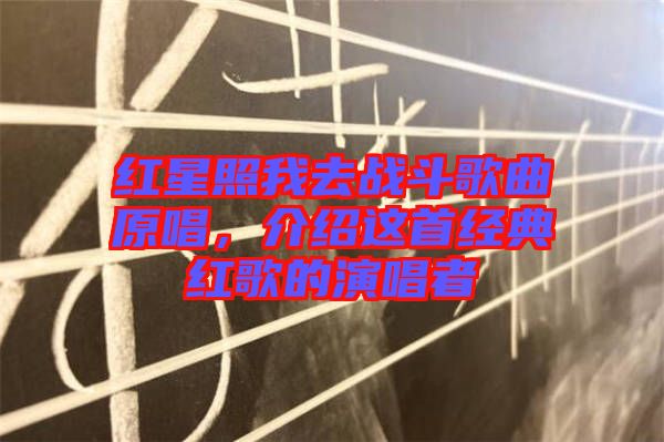 紅星照我去戰(zhàn)斗歌曲原唱，介紹這首經典紅歌的演唱者