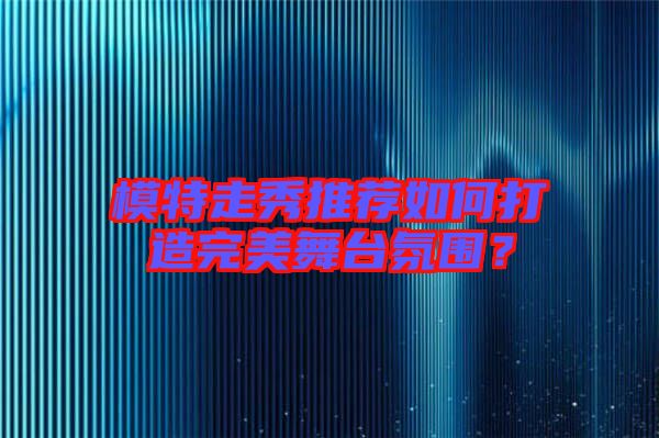 模特走秀推薦如何打造完美舞臺(tái)氛圍？