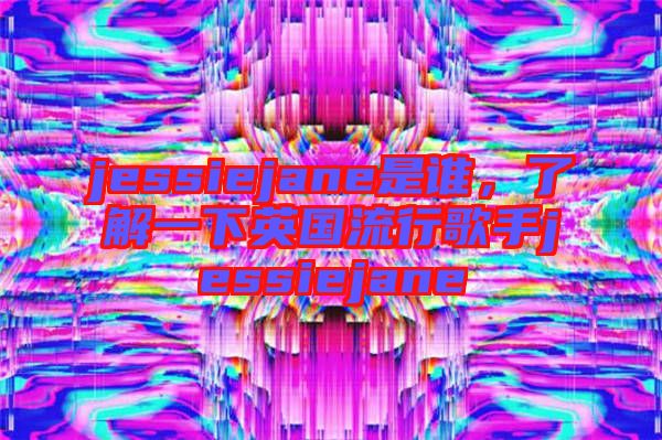 jessiejane是誰，了解一下英國流行歌手jessiejane