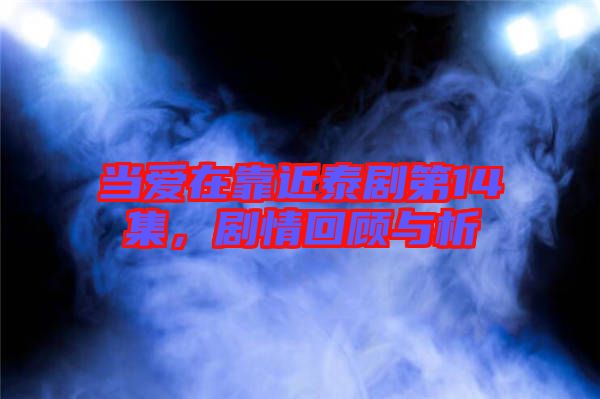 當(dāng)愛在靠近泰劇第14集，劇情回顧與析