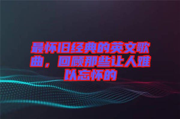 最懷舊經(jīng)典的英文歌曲，回顧那些讓人難以忘懷的