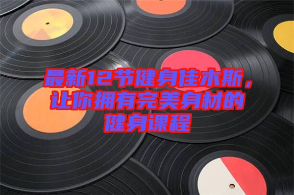 最新12節(jié)健身佳木斯，讓你擁有完美身材的健身課程