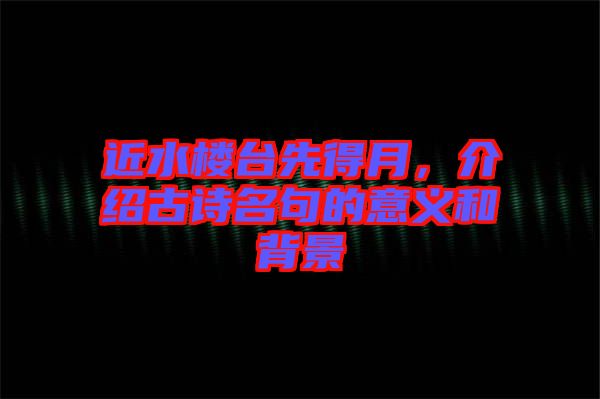 近水樓臺(tái)先得月，介紹古詩(shī)名句的意義和背景