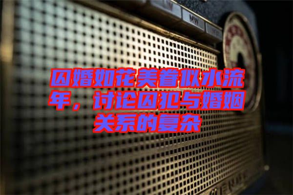 囚婚如花美眷似水流年，討論囚犯與婚姻關(guān)系的復雜