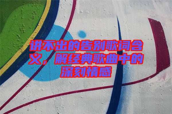 講不出的告別歌詞含義，解經(jīng)典歌曲中的深刻情感