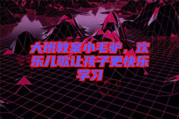 大班教案小毛驢，歡樂兒歌讓孩子更快樂學(xué)習(xí)