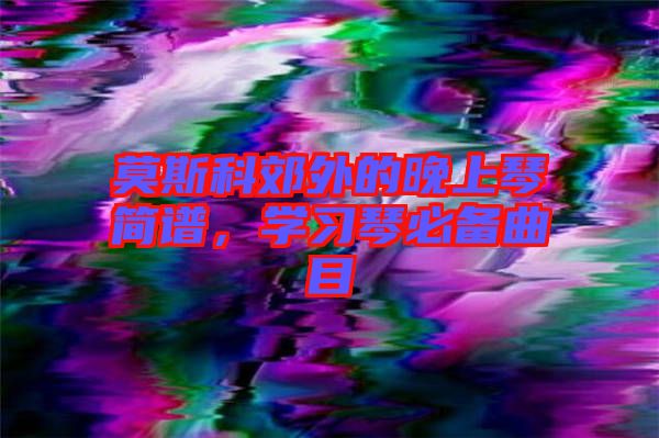 莫斯科郊外的晚上琴簡譜，學(xué)習(xí)琴必備曲目