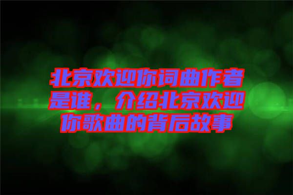 北京歡迎你詞曲作者是誰，介紹北京歡迎你歌曲的背后故事