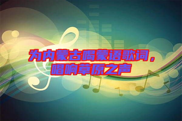 為內(nèi)蒙古喝蒙語(yǔ)歌詞，唱響草原之聲