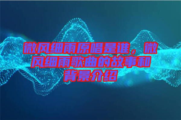 微風(fēng)細(xì)雨原唱是誰，微風(fēng)細(xì)雨歌曲的故事和背景介紹