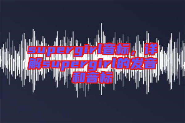supergirl音標，詳解supergirl的發(fā)音和音標